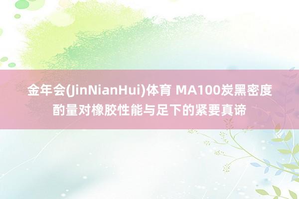 金年会(JinNianHui)体育 MA100炭黑密度酌量对橡胶性能与足下的紧要真谛