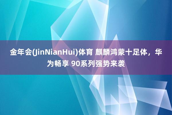 金年会(JinNianHui)体育 麒麟鸿蒙十足体，华为畅享 90系列强势来袭