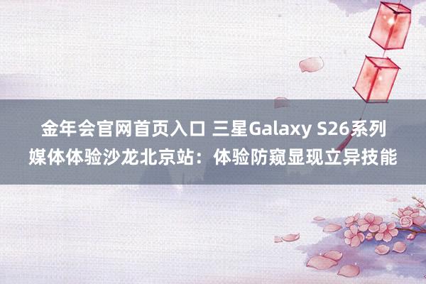 金年会官网首页入口 三星Galaxy S26系列媒体体验沙龙北京站：体验防窥显现立异技能