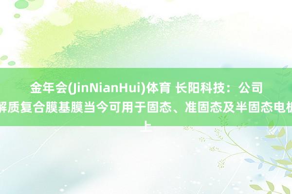 金年会(JinNianHui)体育 长阳科技：公司电解质复合膜基膜当今可用于固态、准固态及半固态电板上