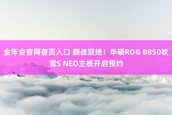金年会官网首页入口 颜战双绝！华硕ROG B850吹雪S NEO主板开启预约