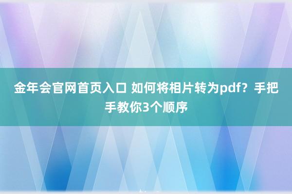 金年会官网首页入口 如何将相片转为pdf？手把手教你3个顺序