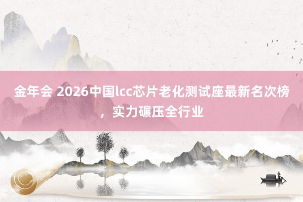 金年会 2026中国lcc芯片老化测试座最新名次榜，实力碾压全行业