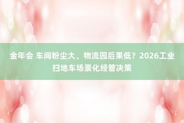 金年会 车间粉尘大、物流园后果低？2026工业扫地车场景化经管决策