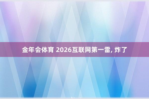 金年会体育 2026互联网第一雷， 炸了