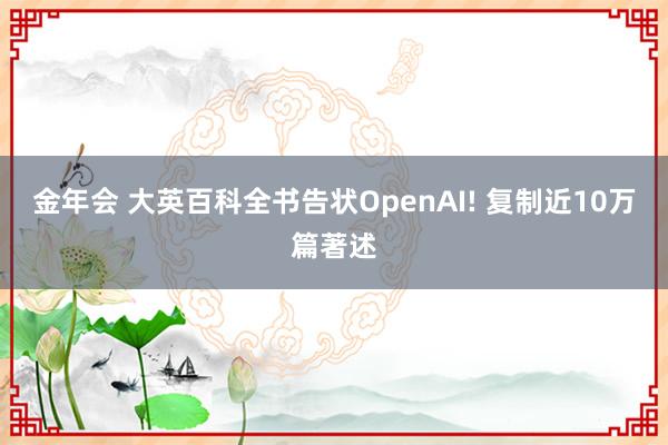 金年会 大英百科全书告状OpenAI! 复制近10万篇著述