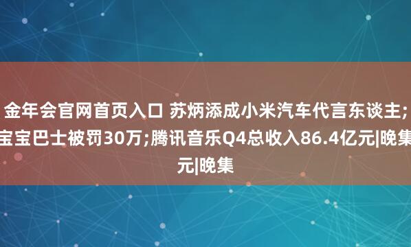 金年会官网首页入口 苏炳添成小米汽车代言东谈主;宝宝巴士被罚30万;腾讯音乐Q4总收入86.4亿元|晚集