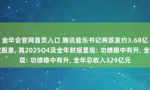 金年会官网首页入口 腾讯音乐书记将派发约3.68亿好意思元年度现款股息， 其2025Q4及全年财报显现: 功绩稳中有升， 全年总收入329亿元