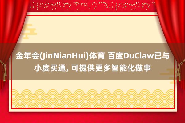 金年会(JinNianHui)体育 百度DuClaw已与小度买通， 可提供更多智能化做事