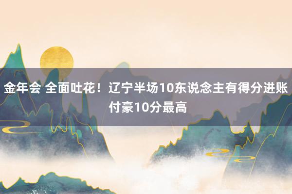 金年会 全面吐花！辽宁半场10东说念主有得分进账 付豪10分最高