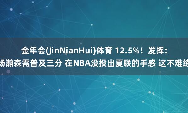 金年会(JinNianHui)体育 12.5%！发挥：杨瀚森需普及三分 在NBA没投出夏联的手感 这不难练