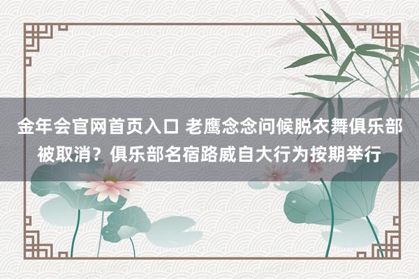 金年会官网首页入口 老鹰念念问候脱衣舞俱乐部被取消？俱乐部名宿路威自大行为按期举行