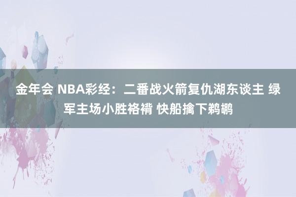 金年会 NBA彩经：二番战火箭复仇湖东谈主 绿军主场小胜袼褙 快船擒下鹈鹕