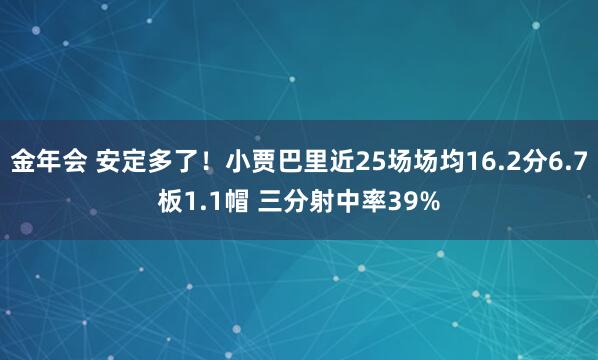 金年会 安定多了！小贾巴里近25场场均16.2分6.7板1.1帽 三分射中率39%