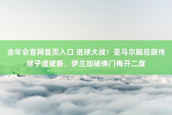金年会官网首页入口 进球大战！亚马尔脚后跟传球子虚被断，伊兰加破佛门梅开二度