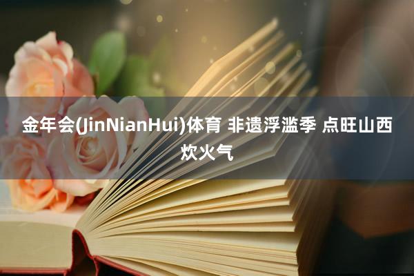 金年会(JinNianHui)体育 非遗浮滥季 点旺山西炊火气