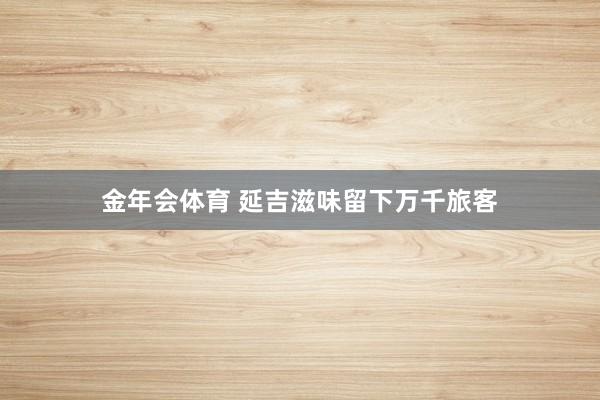 金年会体育 延吉滋味留下万千旅客