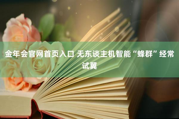 金年会官网首页入口 无东谈主机智能“蜂群”经常试翼