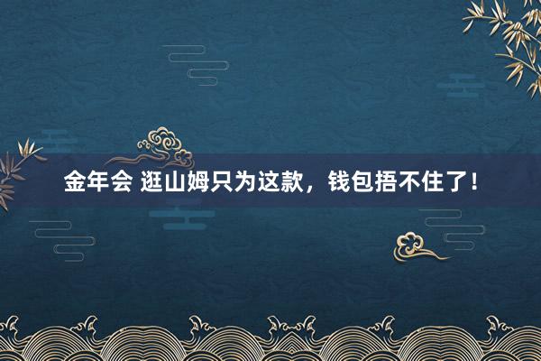 金年会 逛山姆只为这款，钱包捂不住了！