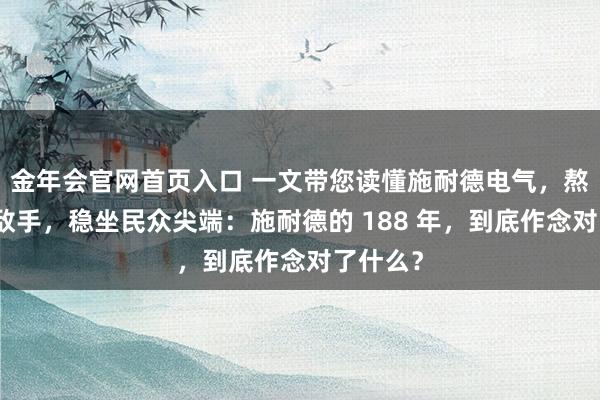 金年会官网首页入口 一文带您读懂施耐德电气，熬死多量敌手，稳坐民众尖端：施耐德的 188 年，到底作念对了什么？