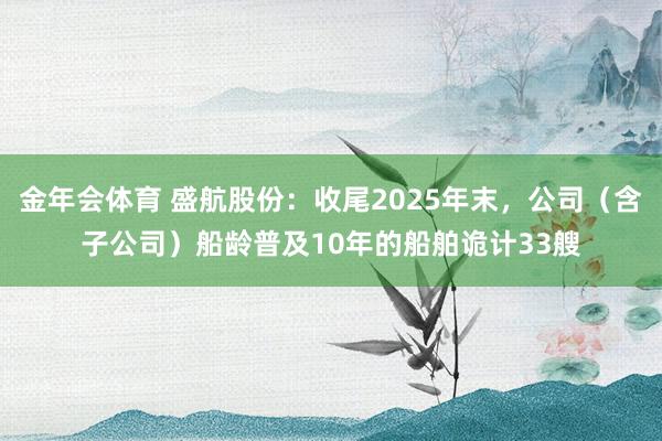金年会体育 盛航股份：收尾2025年末，公司（含子公司）船龄普及10年的船舶诡计33艘