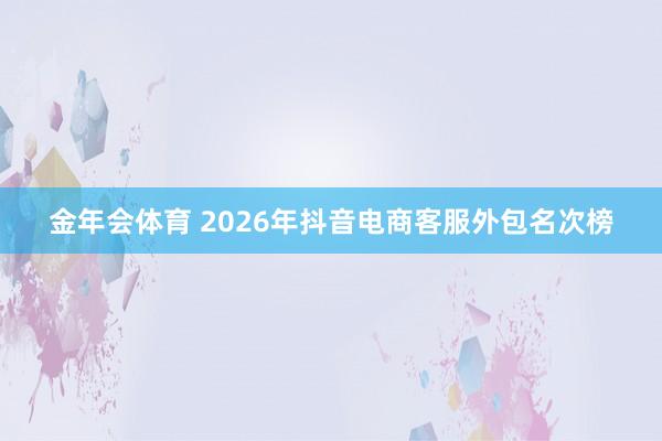 金年会体育 2026年抖音电商客服外包名次榜