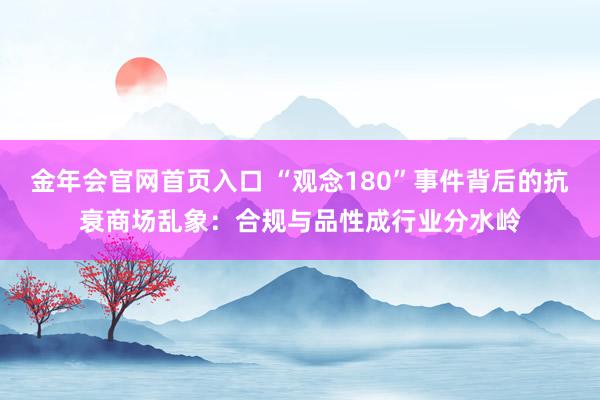 金年会官网首页入口 “观念180”事件背后的抗衰商场乱象：合规与品性成行业分水岭