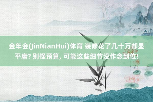 金年会(JinNianHui)体育 装修花了几十万却显平庸? 别怪预算， 可能这些细节没作念到位!