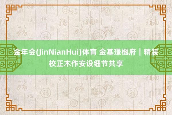 金年会(JinNianHui)体育 金基璟樾府｜精装校正木作安设细节共享