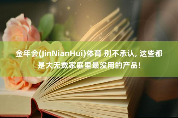 金年会(JinNianHui)体育 别不承认， 这些都是大无数家庭里最没用的产品!