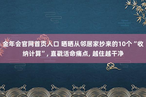 金年会官网首页入口 晒晒从邻居家抄来的10个“收纳计算”， 直戳活命痛点， 越住越干净