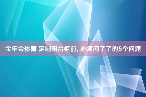 金年会体育 定制阳台柜前， 必须问了了的5个问题