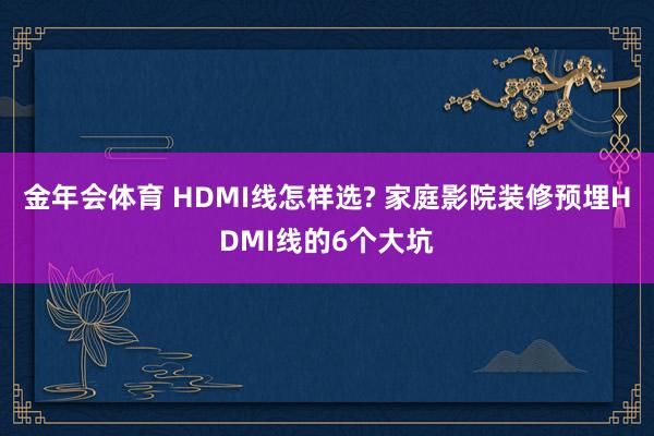 金年会体育 HDMI线怎样选? 家庭影院装修预埋HDMI线的6个大坑