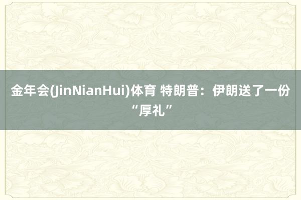 金年会(JinNianHui)体育 特朗普：伊朗送了一份“厚礼”