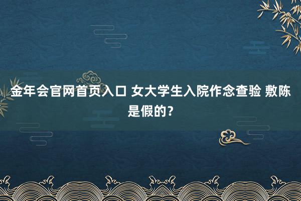 金年会官网首页入口 女大学生入院作念查验 敷陈是假的？