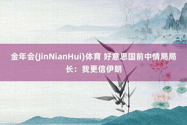金年会(JinNianHui)体育 好意思国前中情局局长：我更信伊朗