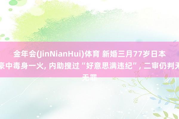 金年会(JinNianHui)体育 新婚三月77岁日本富豪中毒身一火， 内助搜过“好意思满违纪”， 二审仍判无罪