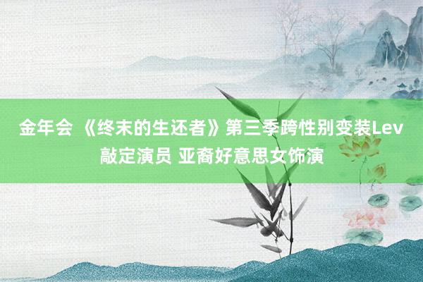 金年会 《终末的生还者》第三季跨性别变装Lev敲定演员 亚裔好意思女饰演