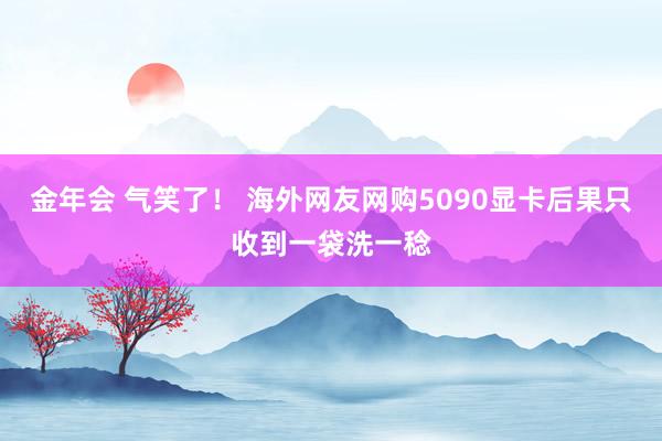 金年会 气笑了！ 海外网友网购5090显卡后果只收到一袋洗一稔
