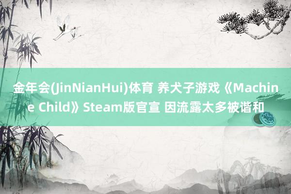 金年会(JinNianHui)体育 养犬子游戏《Machine Child》Steam版官宣 因流露太多被谐和