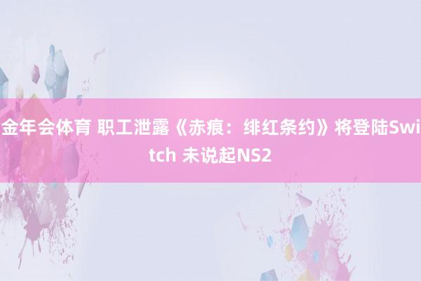 金年会体育 职工泄露《赤痕：绯红条约》将登陆Switch 未说起NS2