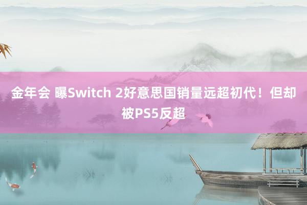 金年会 曝Switch 2好意思国销量远超初代！但却被PS5反超