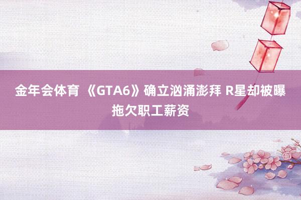 金年会体育 《GTA6》确立汹涌澎拜 R星却被曝拖欠职工薪资