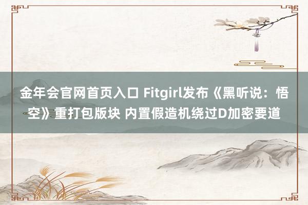 金年会官网首页入口 Fitgirl发布《黑听说：悟空》重打包版块 内置假造机绕过D加密要道