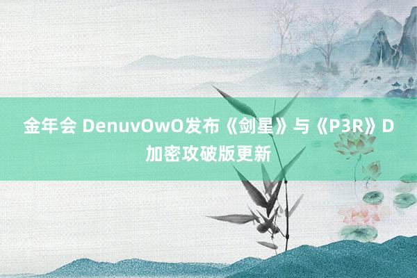金年会 DenuvOwO发布《剑星》与《P3R》D加密攻破版更新