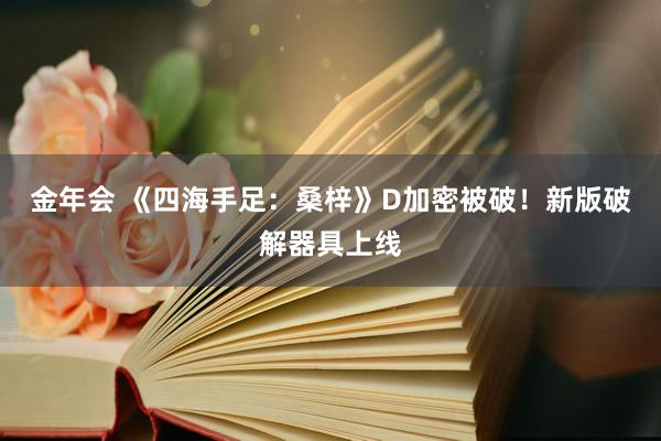 金年会 《四海手足：桑梓》D加密被破！新版破解器具上线
