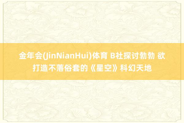 金年会(JinNianHui)体育 B社探讨勃勃 欲打造不落俗套的《星空》科幻天地