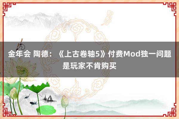 金年会 陶德：《上古卷轴5》付费Mod独一问题是玩家不肯购买
