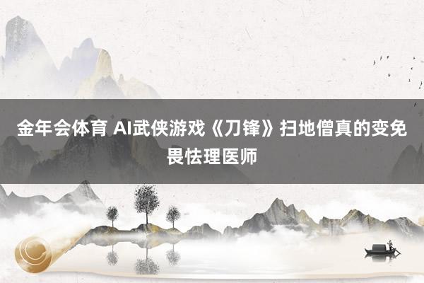 金年会体育 AI武侠游戏《刀锋》扫地僧真的变免畏怯理医师
