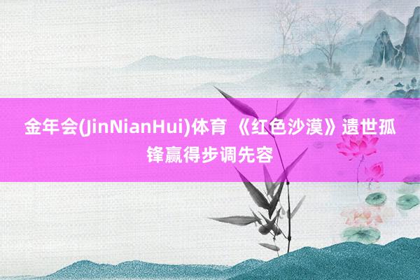 金年会(JinNianHui)体育 《红色沙漠》遗世孤锋赢得步调先容